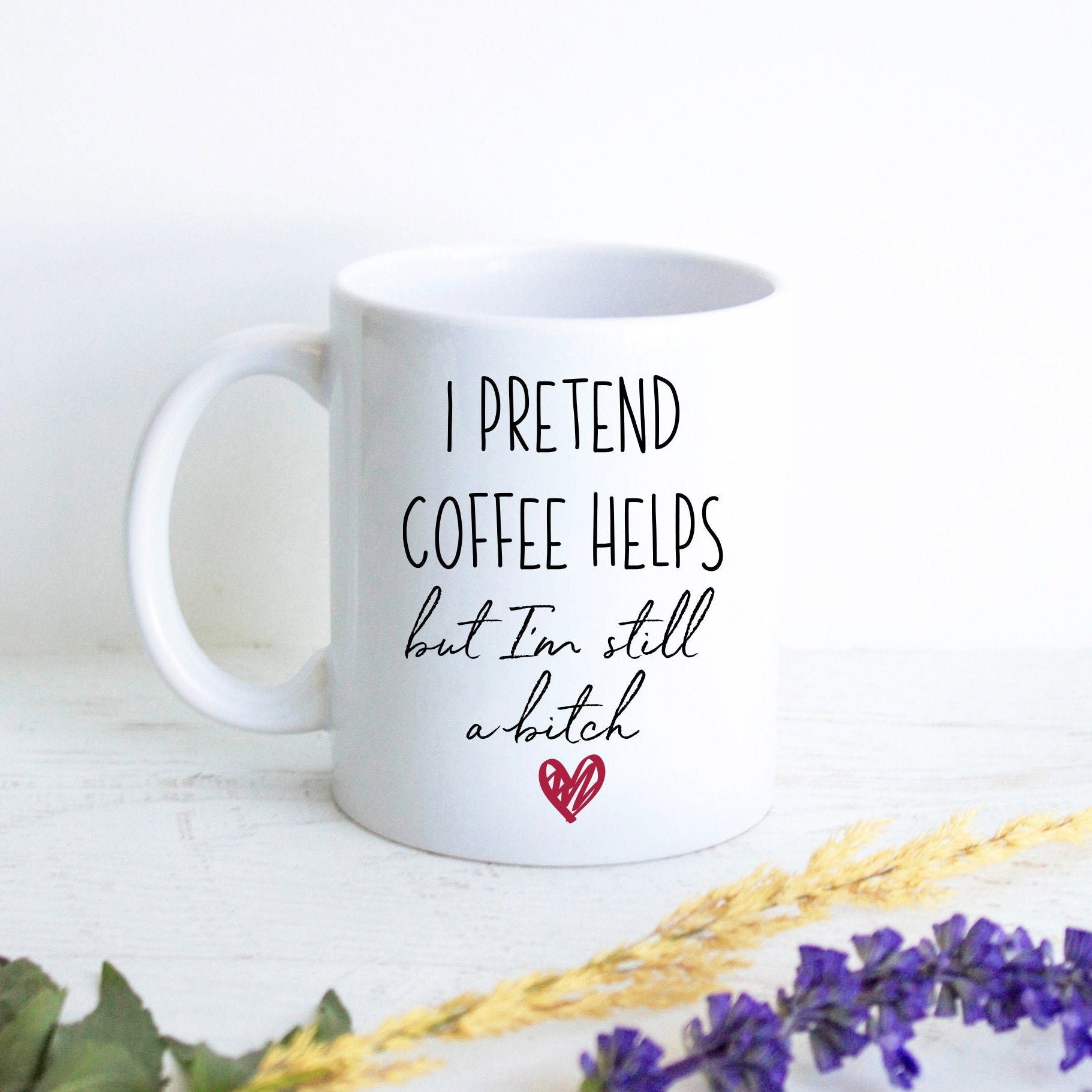 I Pretend Coffee Helps But I'm Still A Bitch  - White Ceramic Mug