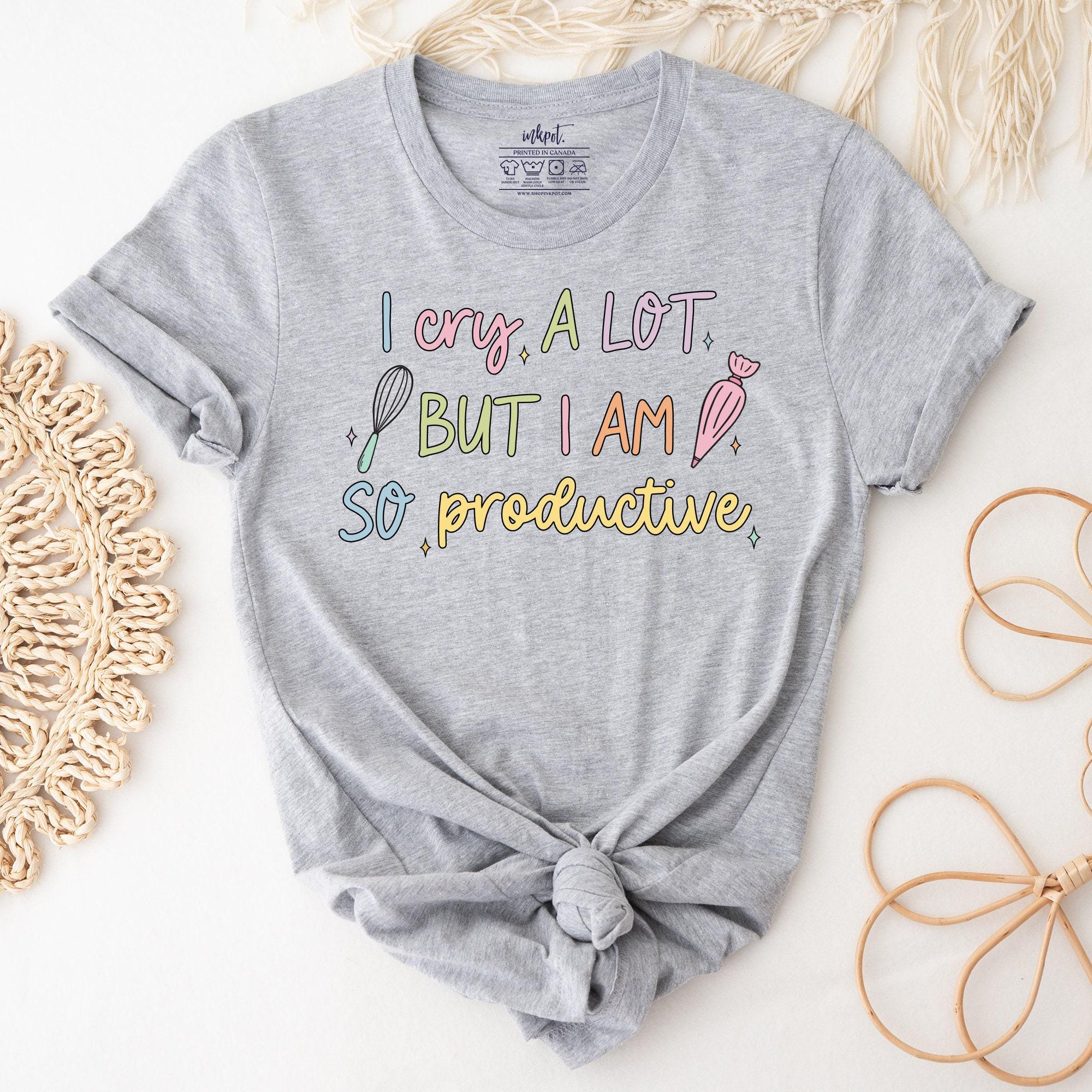 I Cry A Lot But I am So Productive Baker T-Shirt