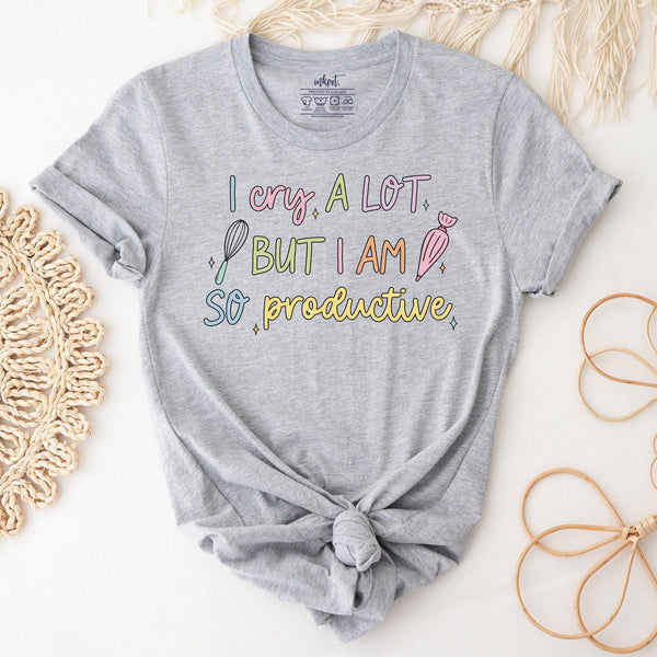 I Cry A Lot But I am So Productive Baker T-Shirt