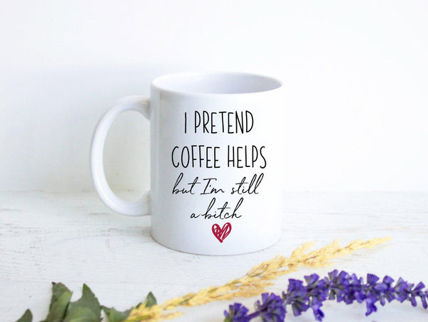 I Pretend Coffee Helps But I'm Still A Bitch - White Ceramic Mug